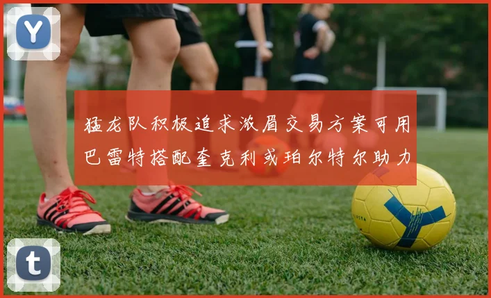 猛龙队积极追求浓眉交易方案可用巴雷特搭配奎克利或珀尔特尔助力交易