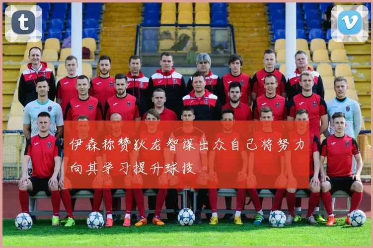 伊森称赞狄龙智谋出众自己将努力向其学习提升球技