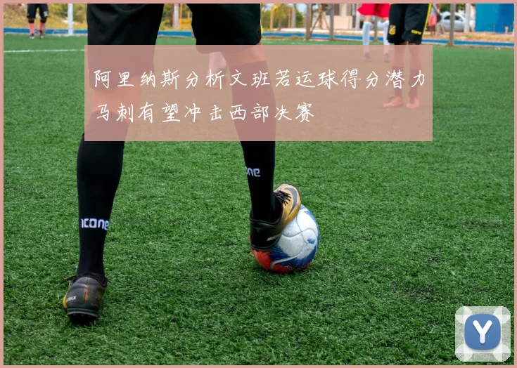 阿里纳斯分析文班若运球得分潜力马刺有望冲击西部决赛