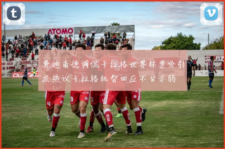 费迪南德调侃卡拉格世界杯票价引发热议卡拉格机智回应不甘示弱