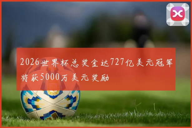 2026世界杯总奖金达727亿美元冠军将获5000万美元奖励