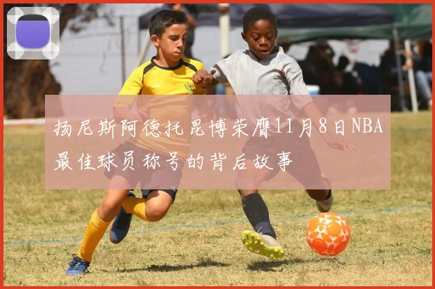 扬尼斯阿德托昆博荣膺11月8日NBA最佳球员称号的背后故事