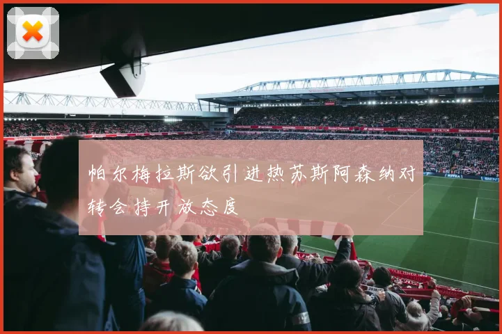 帕尔梅拉斯欲引进热苏斯阿森纳对转会持开放态度