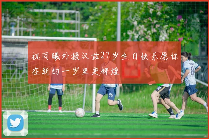 祝同曦外援汉兹27岁生日快乐愿你在新的一岁里更辉煌