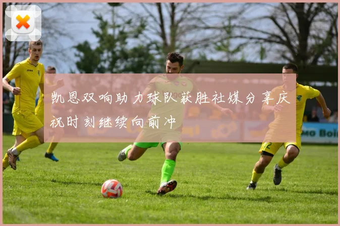 凯恩双响助力球队获胜社媒分享庆祝时刻继续向前冲
