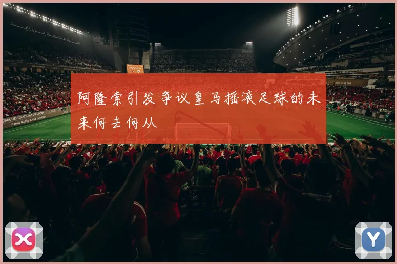 阿隆索引发争议皇马摇滚足球的未来何去何从