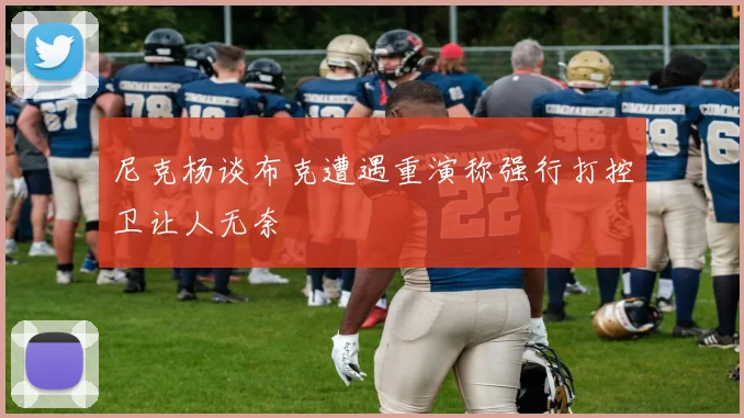 尼克杨谈布克遭遇重演称强行打控卫让人无奈