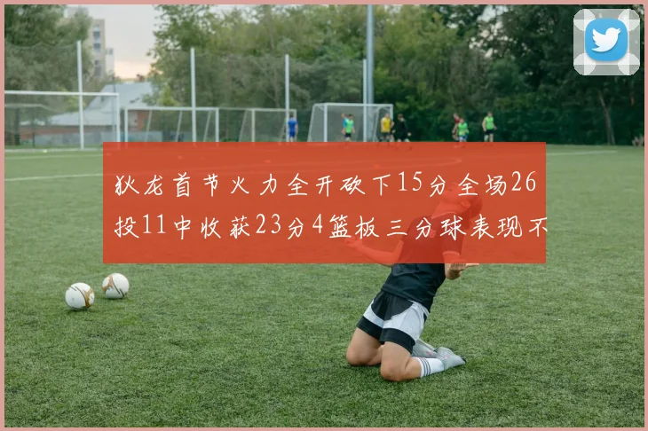 狄龙首节火力全开砍下15分全场26投11中收获23分4篮板三分球表现不佳