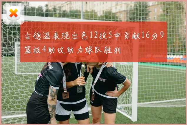 古德温表现出色12投5中贡献16分9篮板4助攻助力球队胜利