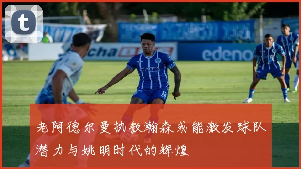 老阿德尔曼执教瀚森或能激发球队潜力与姚明时代的辉煌