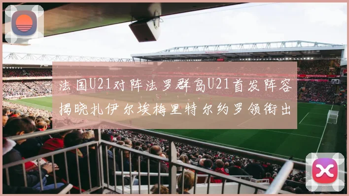 法国U21对阵法罗群岛U21首发阵容揭晓扎伊尔埃梅里特尔约罗领衔出战