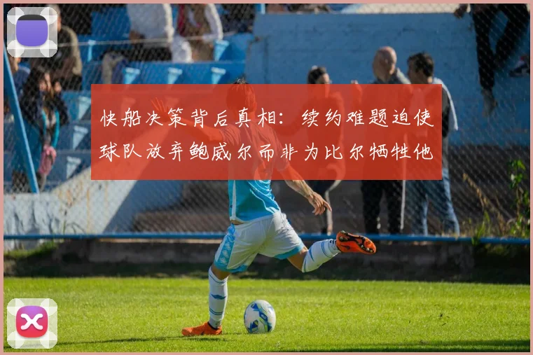 快船决策背后真相：续约难题迫使球队放弃鲍威尔而非为比尔牺牲他