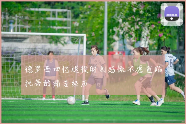 德罗西回忆退役时刻感慨不愿重蹈托蒂的痛苦经历