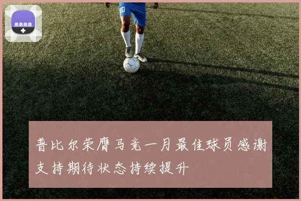 普比尔荣膺马竞一月最佳球员感谢支持期待状态持续提升