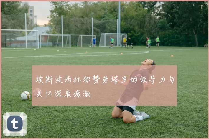 埃斯波西托称赞劳塔罗的领导力与关怀深表感激
