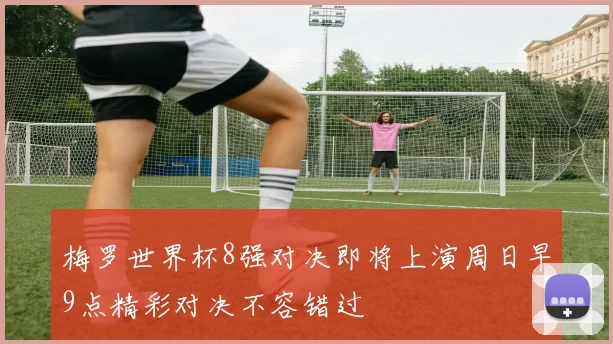 梅罗世界杯8强对决即将上演周日早9点精彩对决不容错过