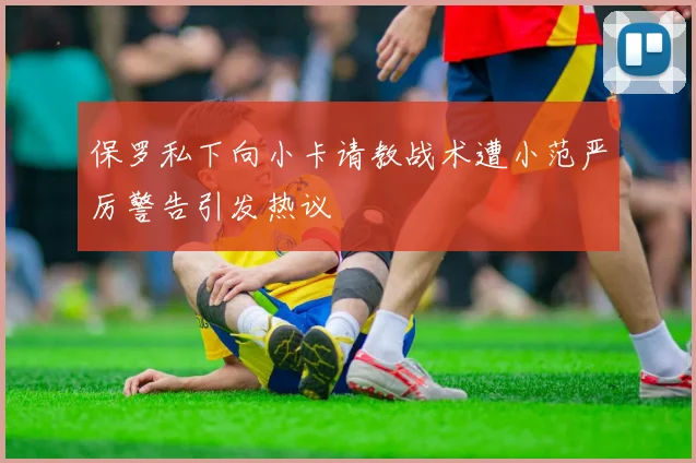 保罗私下向小卡请教战术遭小范严厉警告引发热议