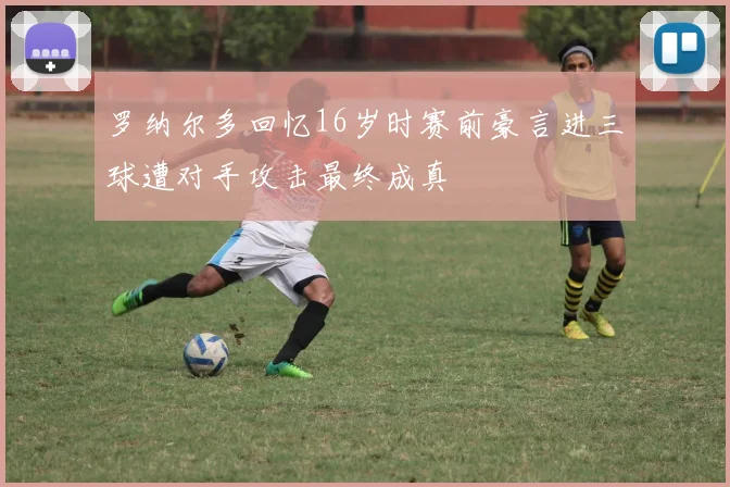 罗纳尔多回忆16岁时赛前豪言进三球遭对手攻击最终成真