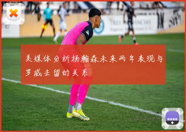 美媒体分析杨瀚森未来两年表现与罗威去留的关系