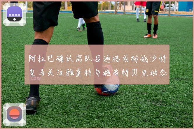 阿拉巴确认离队吕迪格或转战沙特皇马关注雅奎特与施洛特贝克动态