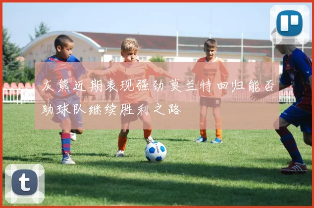 灰熊近期表现强劲莫兰特回归能否助球队继续胜利之路