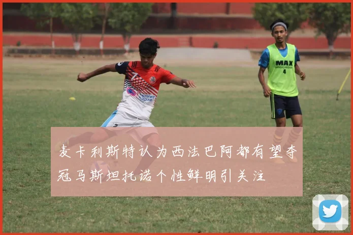 麦卡利斯特认为西法巴阿都有望夺冠马斯坦托诺个性鲜明引关注