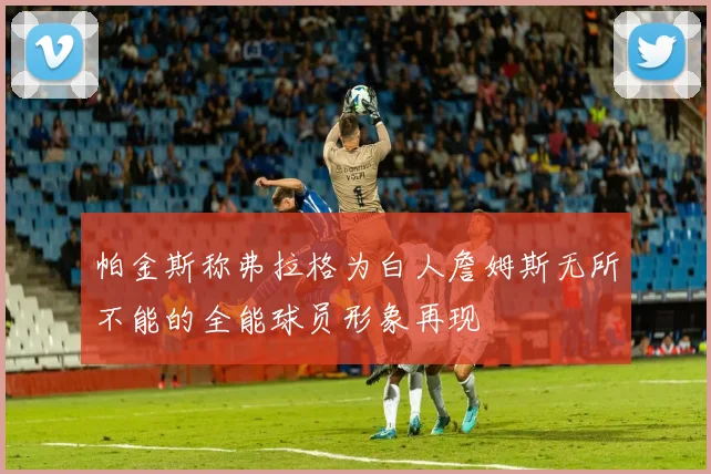 帕金斯称弗拉格为白人詹姆斯无所不能的全能球员形象再现