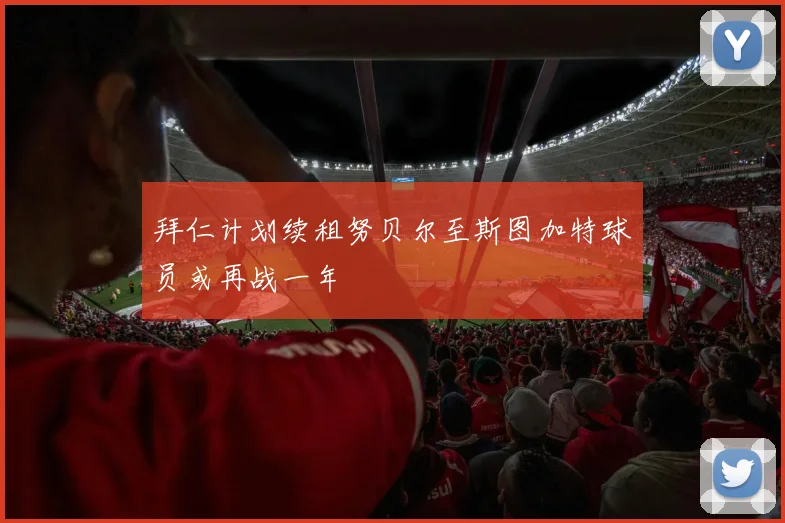 拜仁计划续租努贝尔至斯图加特球员或再战一年