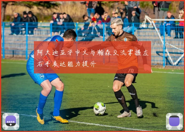 阿夫迪亚学中文与瀚森交流掌握左右手表达能力提升
