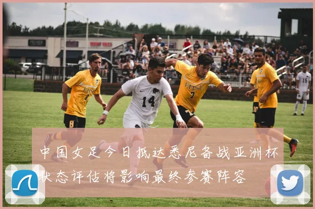中国女足今日抵达悉尼备战亚洲杯状态评估将影响最终参赛阵容