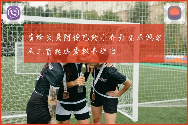 黄蜂交易阿德巴约小乔丹克尼佩尔及三首轮选秀权齐送出