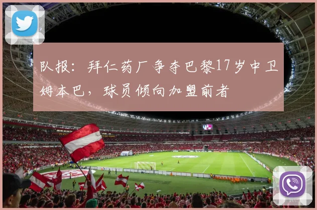 队报：拜仁药厂争夺巴黎17岁中卫姆本巴，球员倾向加盟前者