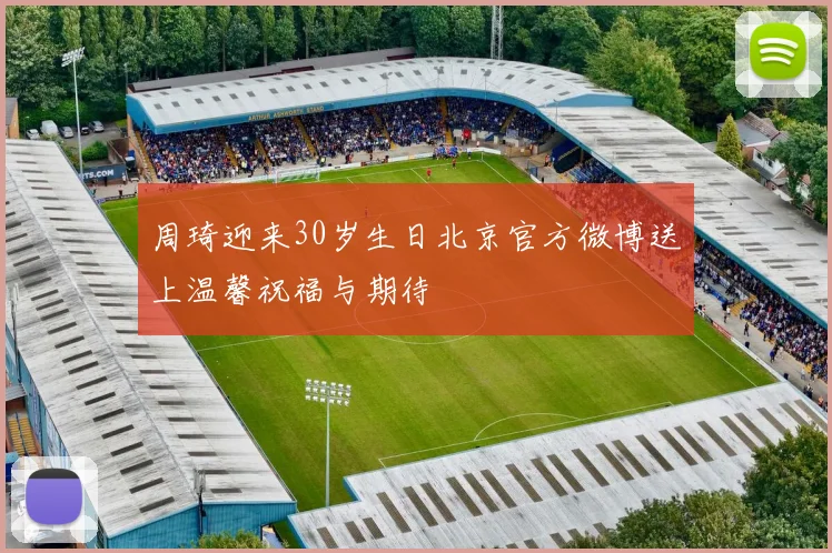 周琦迎来30岁生日北京官方微博送上温馨祝福与期待