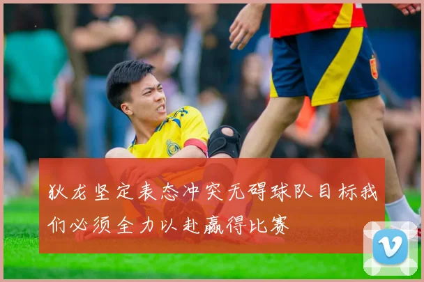 狄龙坚定表态冲突无碍球队目标我们必须全力以赴赢得比赛
