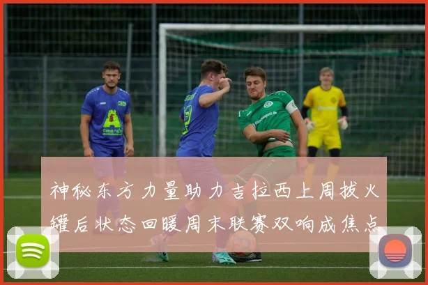 神秘东方力量助力吉拉西上周拔火罐后状态回暖周末联赛双响成焦点