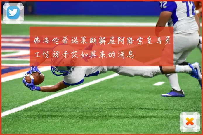 弗洛伦蒂诺果断解雇阿隆索皇马员工惊讶于突如其来的消息
