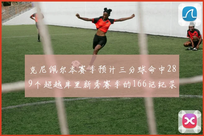 克尼佩尔本赛季预计三分球命中289个超越库里新秀赛季的166记纪录