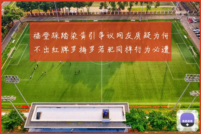福登踩踏染黄引争议网友质疑为何不出红牌罗梅罗若犯同样行为必遭重罚