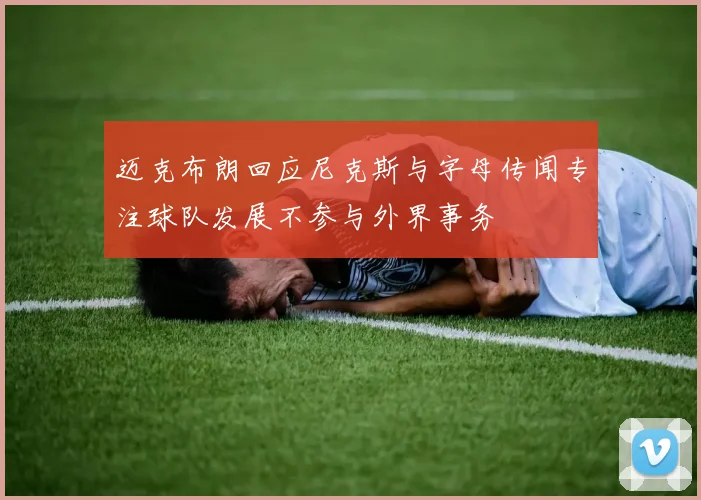 迈克布朗回应尼克斯与字母传闻专注球队发展不参与外界事务
