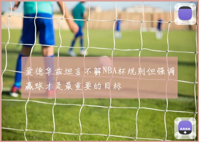 爱德华兹坦言不解NBA杯规则但强调赢球才是最重要的目标