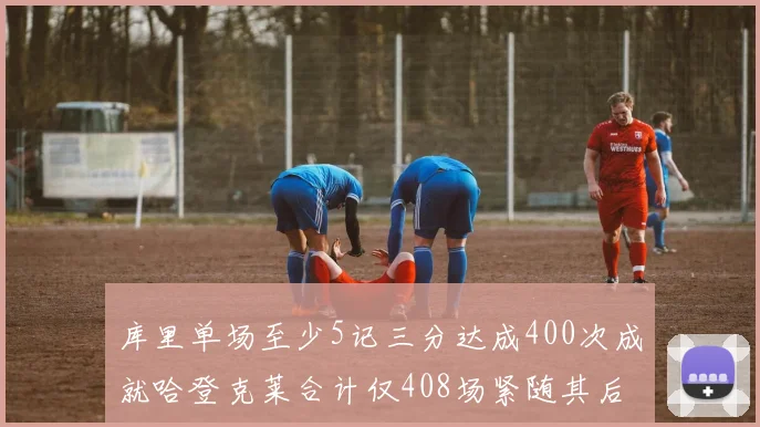 库里单场至少5记三分达成400次成就哈登克莱合计仅408场紧随其后