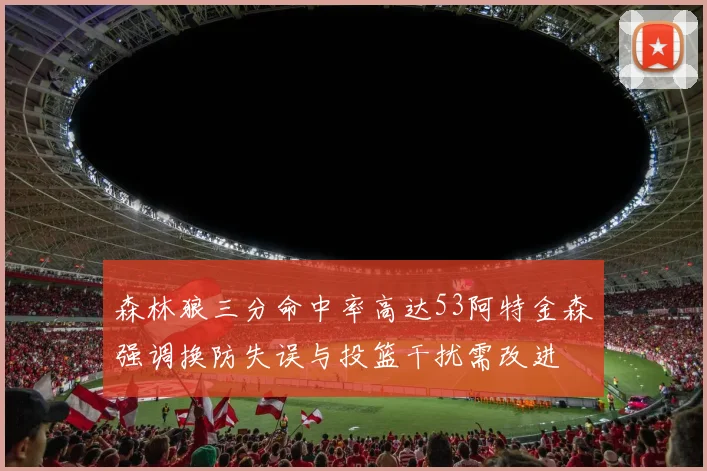 森林狼三分命中率高达53阿特金森强调换防失误与投篮干扰需改进