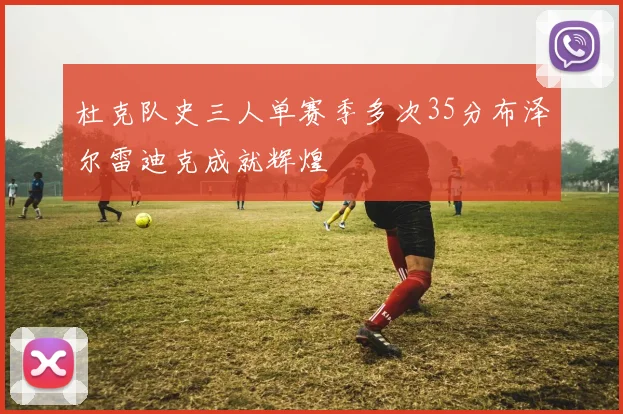 杜克队史三人单赛季多次35分布泽尔雷迪克成就辉煌
