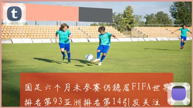 国足六个月未参赛仍稳居FIFA世界排名第93亚洲排名第14引发关注