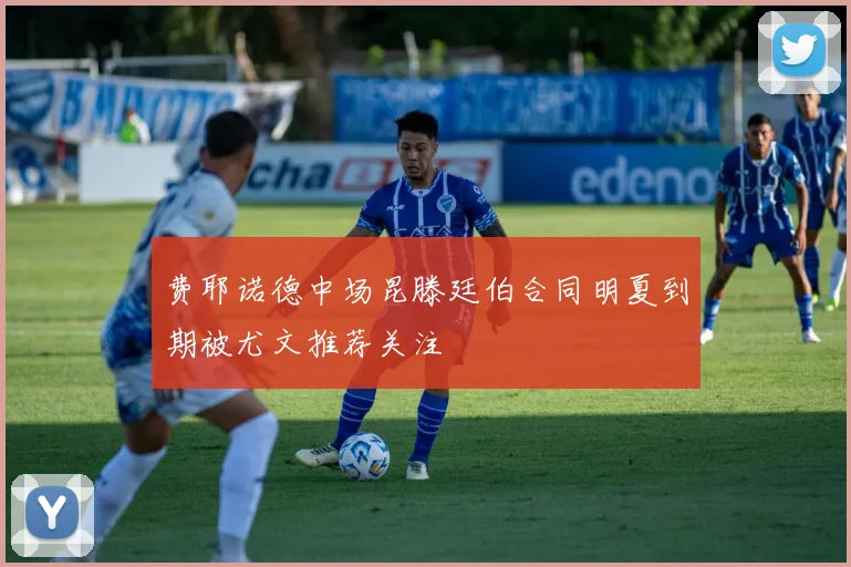 费耶诺德中场昆滕廷伯合同明夏到期被尤文推荐关注