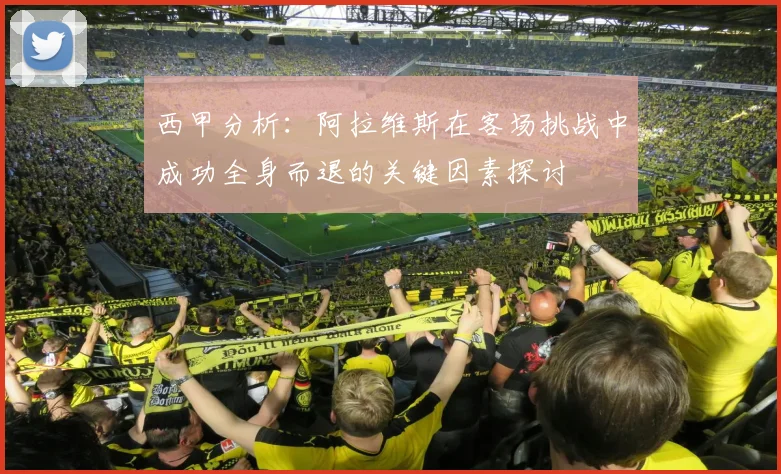 西甲分析：阿拉维斯在客场挑战中成功全身而退的关键因素探讨