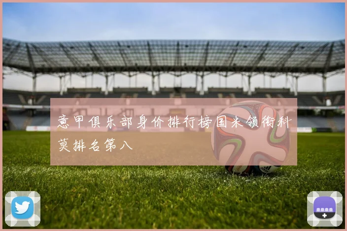 意甲俱乐部身价排行榜国米领衔科莫排名第八