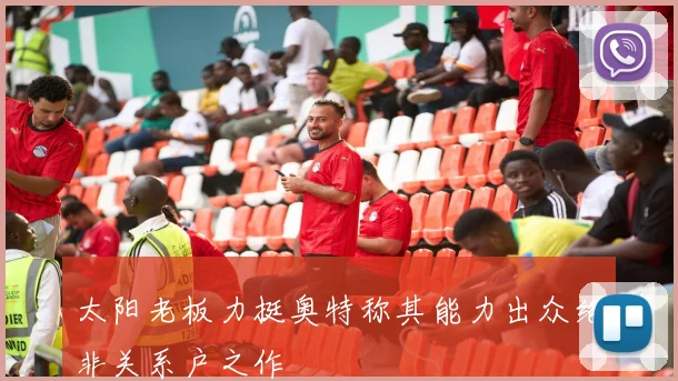 太阳老板力挺奥特称其能力出众绝非关系户之作