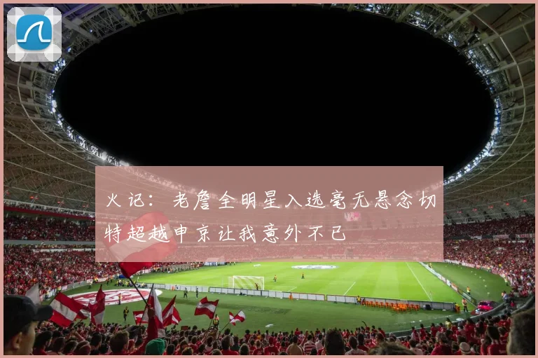 火记：老詹全明星入选毫无悬念切特超越申京让我意外不已