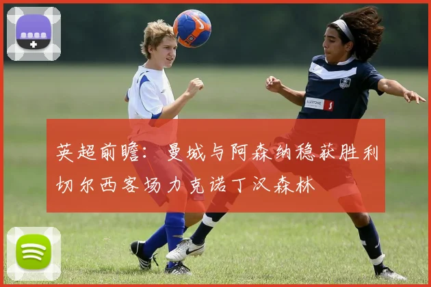 英超前瞻：曼城与阿森纳稳获胜利切尔西客场力克诺丁汉森林